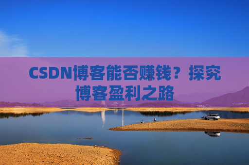 CSDN博客能否赚钱?探究博客盈利之路